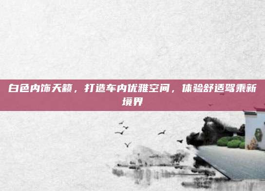 白色内饰天籁，打造车内优雅空间，体验舒适驾乘新境界