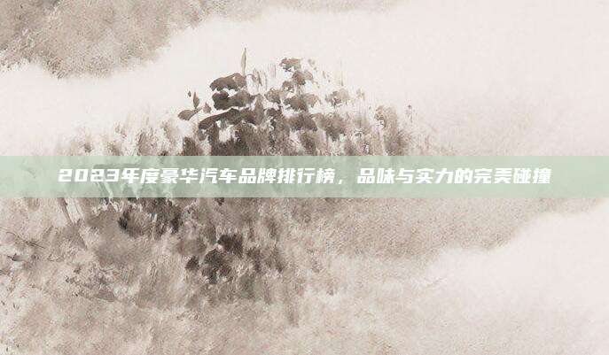 2023年度豪华汽车品牌排行榜，品味与实力的完美碰撞