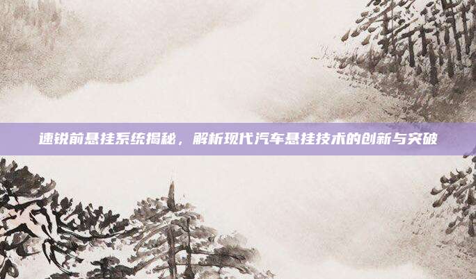 速锐前悬挂系统揭秘，解析现代汽车悬挂技术的创新与突破