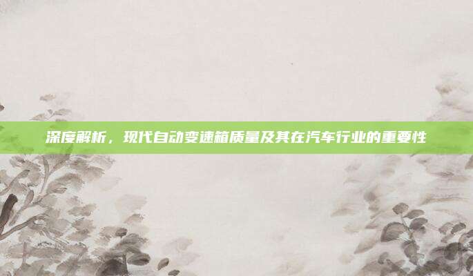 深度解析,现代自动变速箱质量及其在汽车行业的重要性