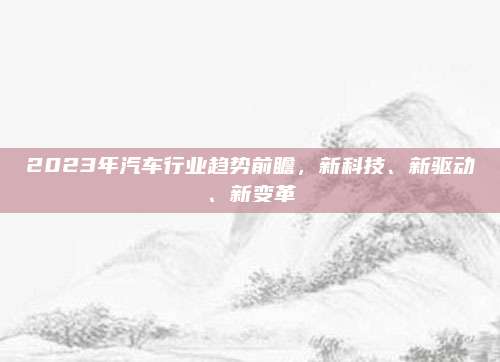2023年汽车行业趋势前瞻，新科技、新驱动、新变革
