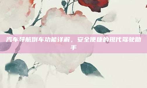 汽车导航倒车功能详解，安全便捷的现代驾驶助手