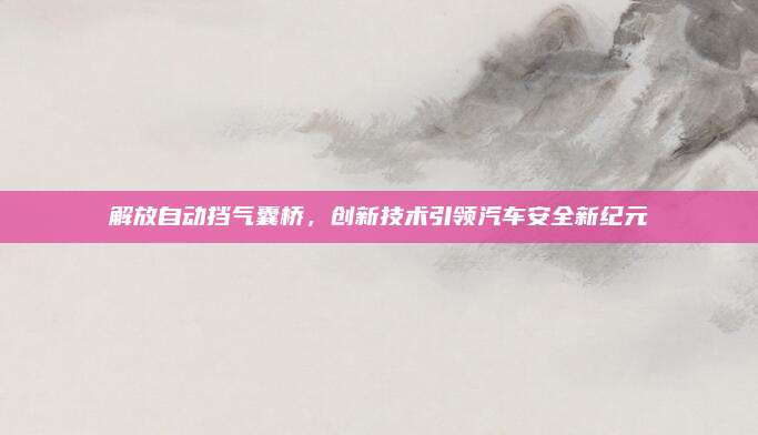 解放自动挡气囊桥，创新技术引领汽车安全新纪元