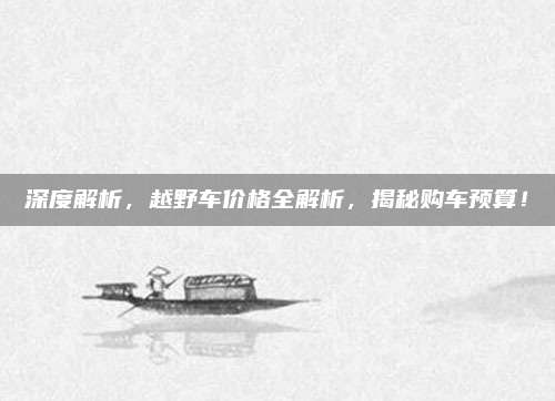 深度解析，越野车价格全解析，揭秘购车预算！
