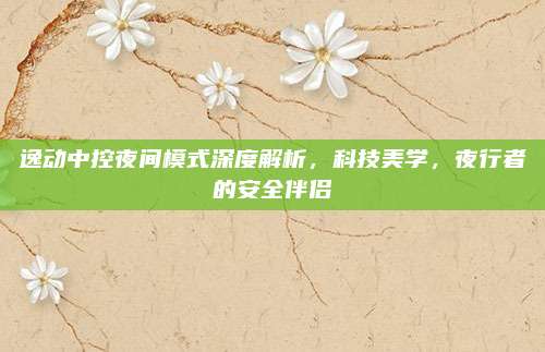 逸动中控夜间模式深度解析，科技美学，夜行者的安全伴侣