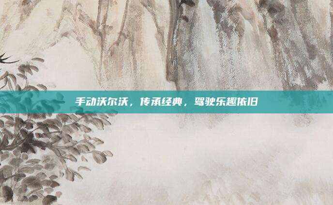手动沃尔沃，传承经典，驾驶乐趣依旧