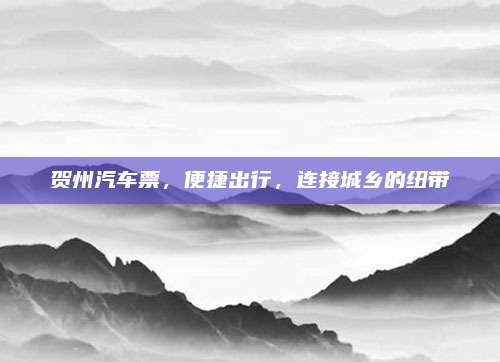 贺州汽车票，便捷出行，连接城乡的纽带