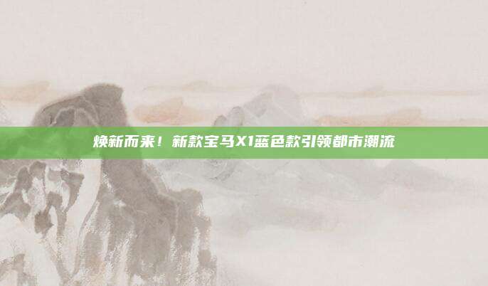 焕新而来！新款宝马X1蓝色款引领都市潮流