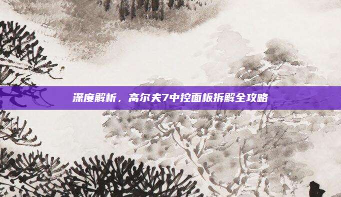深度解析，高尔夫7中控面板拆解全攻略