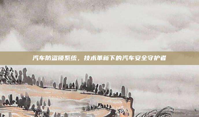 汽车防盗锁系统，技术革新下的汽车安全守护者