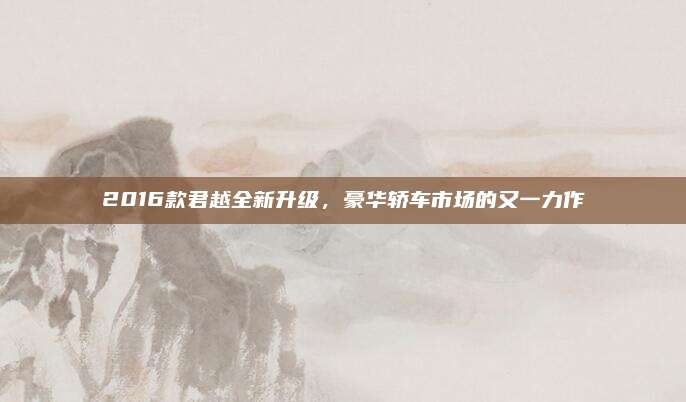 2016款君越全新升级，豪华轿车市场的又一力作
