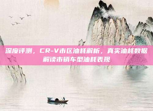 深度评测，CR-V市区油耗解析，真实油耗数据解读市销车型油耗表现