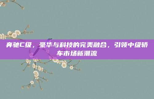 奔驰C级，豪华与科技的完美融合，引领中级轿车市场新潮流