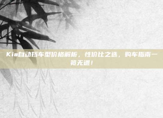 Kia自动挡车型价格解析，性价比之选，购车指南一览无遗！