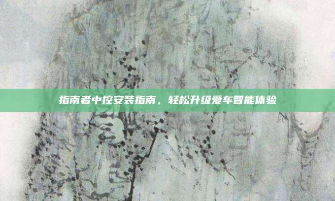 指南者中控安装指南，轻松升级爱车智能体验