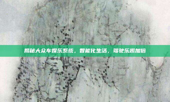 揭秘大众车娱乐系统，智能化生活，驾驶乐趣加倍