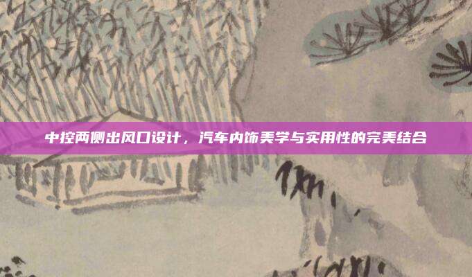 中控两侧出风口设计，汽车内饰美学与实用性的完美结合