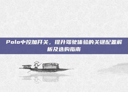 Polo中控加开关，提升驾驶体验的关键配置解析及选购指南