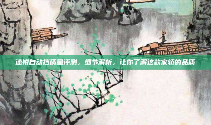 速锐自动挡质量评测,细节解析,让你了解这款家轿的品质