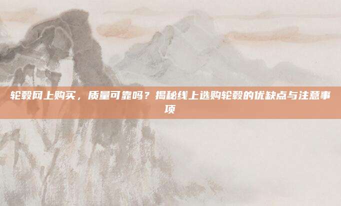 轮毂网上购买，质量可靠吗？揭秘线上选购轮毂的优缺点与注意事项