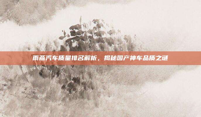 雨燕汽车质量排名解析,揭秘国产神车品质之谜