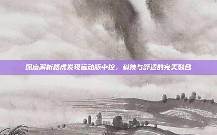 深度解析路虎发现运动版中控，科技与舒适的完美融合