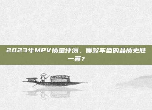 2023年MPV质量评测，哪款车型的品质更胜一筹？