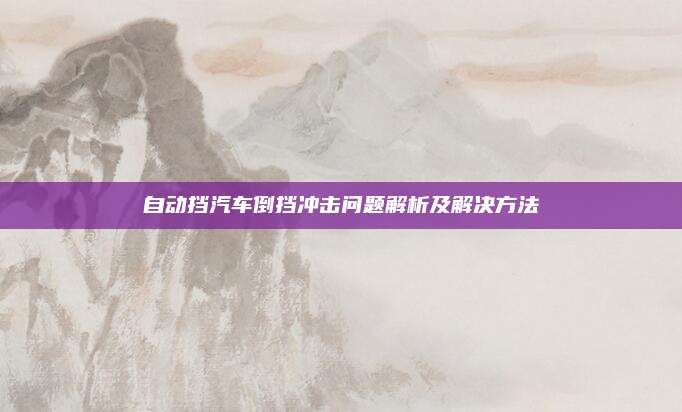 自动挡汽车倒挡冲击问题解析及解决方法