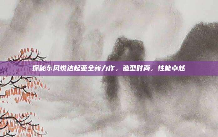 探秘东风悦达起亚全新力作,造型时尚,性能卓越