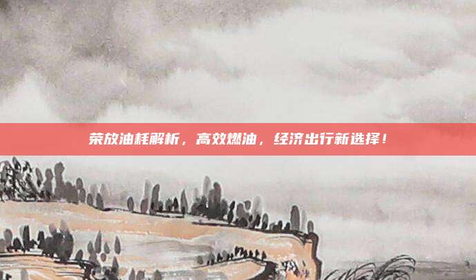 荣放油耗解析，高效燃油，经济出行新选择！