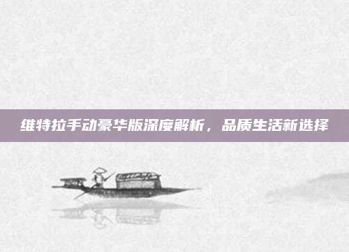维特拉手动豪华版深度解析，品质生活新选择