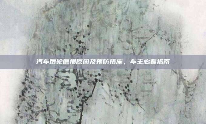汽车后轮磨损原因及预防措施，车主必看指南