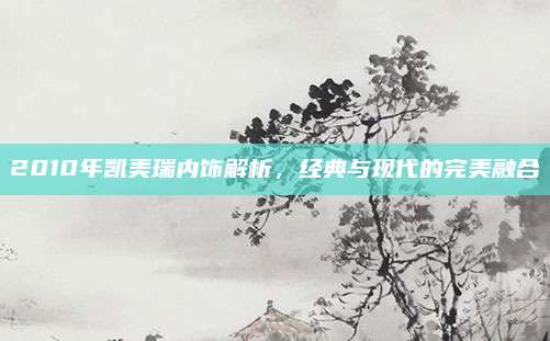 2010年凯美瑞内饰解析，经典与现代的完美融合