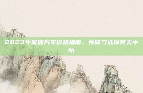 2023年家庭汽车价格指南，预算与选择完美平衡