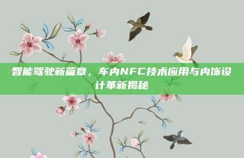 智能驾驶新篇章,车内NFC技术应用与内饰设计革新揭秘