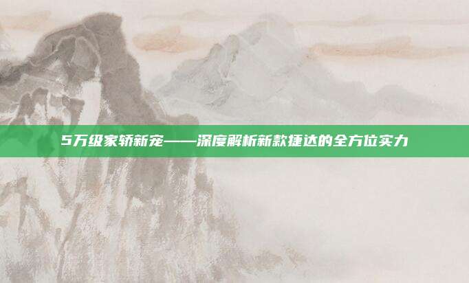 5万级家轿新宠——深度解析新款捷达的全方位实力