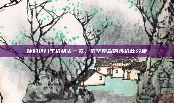 捷豹进口车价格表一览，豪华座驾的性价比分析