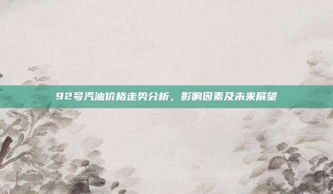 92号汽油价格走势分析，影响因素及未来展望