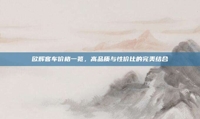 欧辉客车价格一览，高品质与性价比的完美结合
