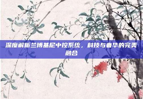 深度解析兰博基尼中控系统，科技与奢华的完美融合