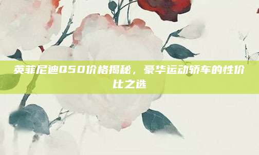 英菲尼迪Q50价格揭秘，豪华运动轿车的性价比之选
