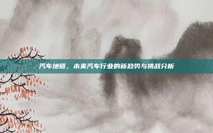 汽车地链,未来汽车行业的新趋势与挑战分析