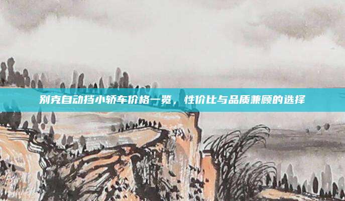 别克自动挡小轿车价格一览，性价比与品质兼顾的选择