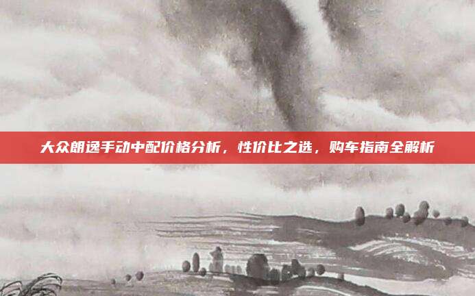 大众朗逸手动中配价格分析，性价比之选，购车指南全解析