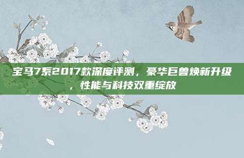 宝马7系2017款深度评测，豪华巨兽焕新升级，性能与科技双重绽放