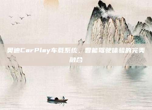 奥迪CarPlay车载系统，智能驾驶体验的完美融合