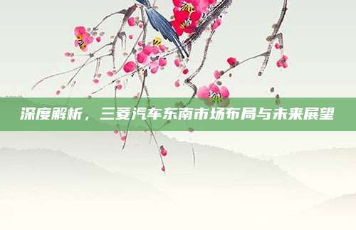 深度解析,三菱汽车东南市场布局与未来展望
