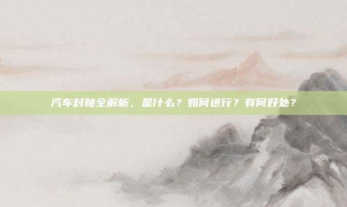 汽车封釉全解析，是什么？如何进行？有何好处？