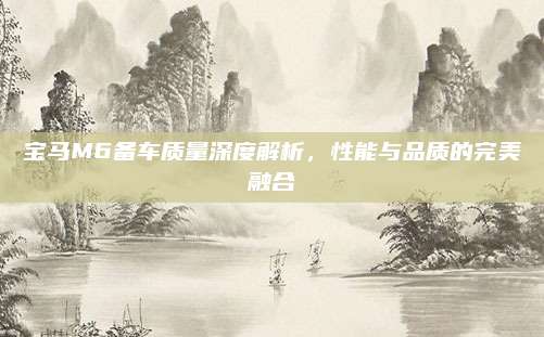 宝马M6备车质量深度解析，性能与品质的完美融合