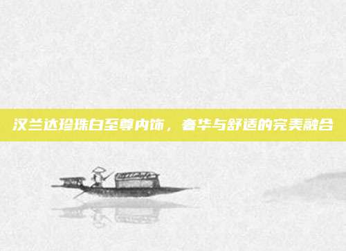 汉兰达珍珠白至尊内饰，奢华与舒适的完美融合
